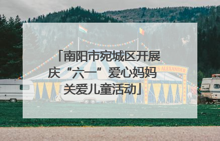 南阳市宛城区开展庆“六一”爱心妈妈关爱儿童活动