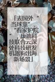 去国外“当球童”、“看家护院”，康迪科技联合云深处科技研发机器狗出海新场景