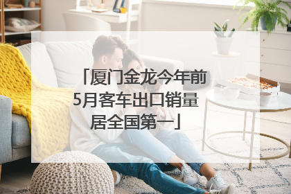 厦门金龙今年前5月客车出口销量居全国第一
