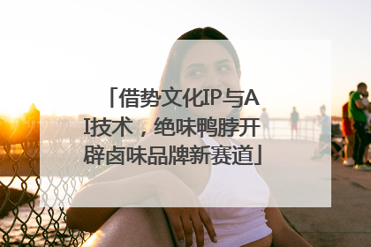 借势文化IP与AI技术，绝味鸭脖开辟卤味品牌新赛道