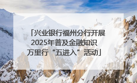 兴业银行福州分行开展2025年普及金融知识万里行“五进入”活动