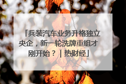 兵装汽车业务升格独立央企，新一轮洗牌重组才刚开始？｜热财经