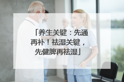 养生关键：先通再补！祛湿关键，先健脾再祛湿