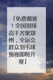 免费观赛！全国羽球高手齐聚郑州，全运会群众羽毛球预赛即将开赛