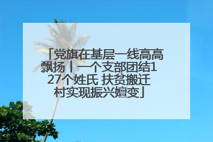 党旗在基层一线高高飘扬丨一个支部团结127个姓氏 扶贫搬迁村实现振兴嬗变