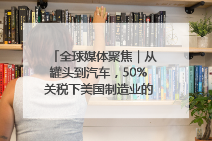 全球媒体聚焦｜从罐头到汽车，50%关税下美国制造业的“生死劫”