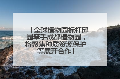 全球植物园标杆邱园牵手成都植物园，将聚焦种质资源保护等展开合作