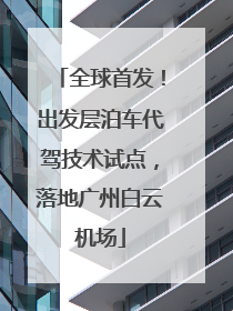 全球首发！出发层泊车代驾技术试点，落地广州白云机场
