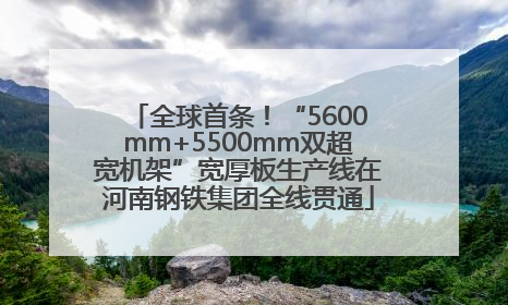 全球首条！“5600mm+5500mm双超宽机架”宽厚板生产线在河南钢铁集团全线贯通