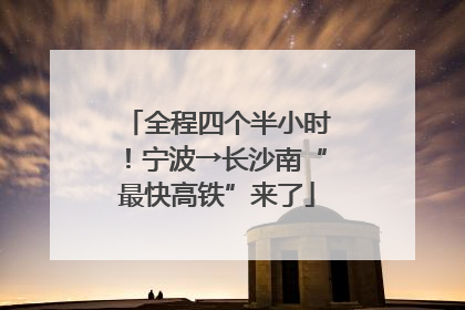 全程四个半小时！宁波→长沙南“最快高铁”来了