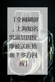 全网刷屏，上海知名男演员因按摩被送医抢救？多方回应