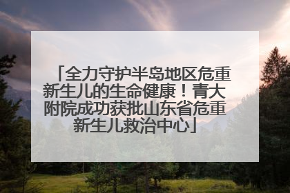 全力守护半岛地区危重新生儿的生命健康！青大附院成功获批山东省危重新生儿救治中心