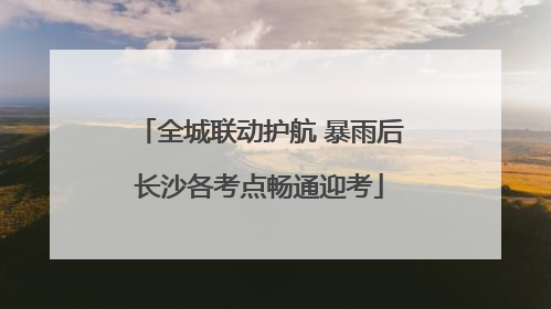 全城联动护航 暴雨后长沙各考点畅通迎考