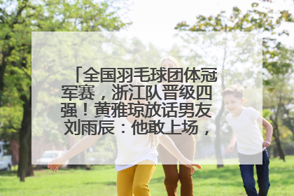 全国羽毛球团体冠军赛，浙江队晋级四强！黄雅琼放话男友刘雨辰：他敢上场，我一个劲遛他