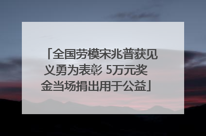 全国劳模宋兆普获见义勇为表彰 5万元奖金当场捐出用于公益