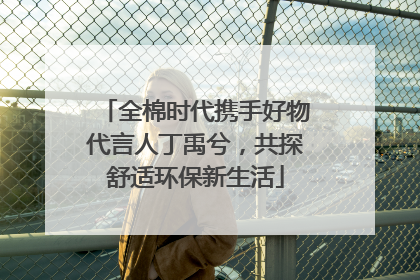 全棉时代携手好物代言人丁禹兮，共探舒适环保新生活