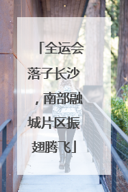 全运会落子长沙，南部融城片区振翅腾飞