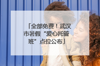 全部免费！武汉市暑假“爱心托管班”点位公布