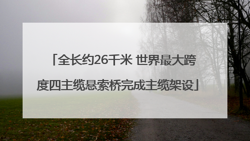 全长约26千米 世界最大跨度四主缆悬索桥完成主缆架设