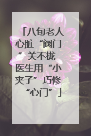 八旬老人心脏“阀门”关不拢 医生用“小夹子”巧修“心门”