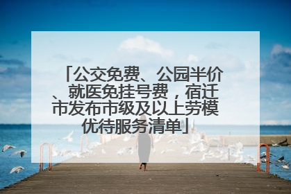 公交免费、公园半价、就医免挂号费，宿迁市发布市级及以上劳模优待服务清单