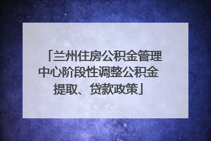 兰州住房公积金管理中心阶段性调整公积金提取、贷款政策