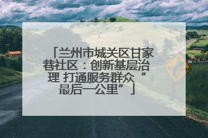 兰州市城关区甘家巷社区：创新基层治理 打通服务群众“最后一公里”