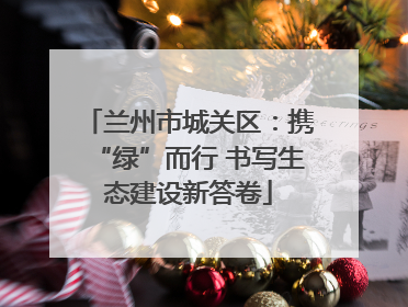 兰州市城关区：携“绿”而行 书写生态建设新答卷