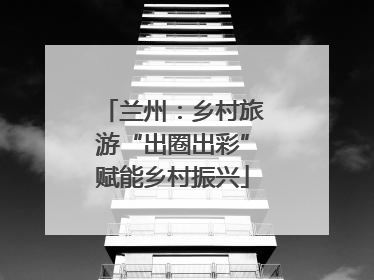 兰州：乡村旅游“出圈出彩”赋能乡村振兴