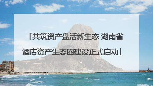 共筑资产盘活新生态 湖南省酒店资产生态圈建设正式启动