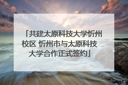 共建太原科技大学忻州校区 忻州市与太原科技大学合作正式签约