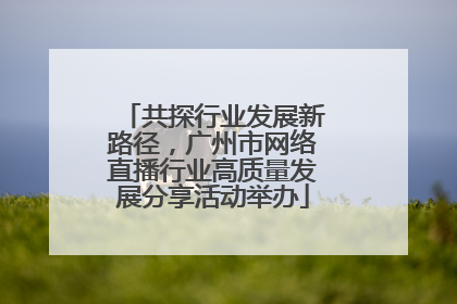 共探行业发展新路径，广州市网络直播行业高质量发展分享活动举办