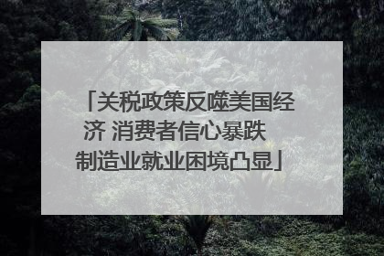 关税政策反噬美国经济 消费者信心暴跌 制造业就业困境凸显