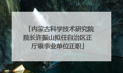 内蒙古科学技术研究院院长许振山拟任自治区正厅级事业单位正职