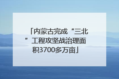 内蒙古完成“三北”工程攻坚战治理面积3700多万亩