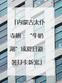 内蒙古太仆寺旗：“牛奶湖”成夏日避暑打卡新宠