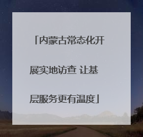 内蒙古常态化开展实地访查 让基层服务更有温度