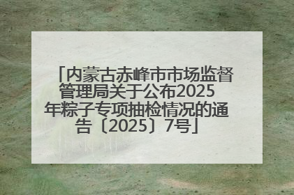 内蒙古赤峰市市场监督管理局关于公布2025年粽子专项抽检情况的通告〔2025〕7号