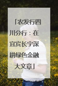 农发行四川分行：在宜宾长宁深耕绿色金融大文章