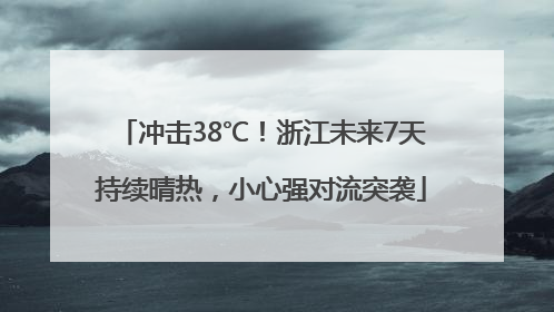 冲击38℃！浙江未来7天持续晴热，小心强对流突袭