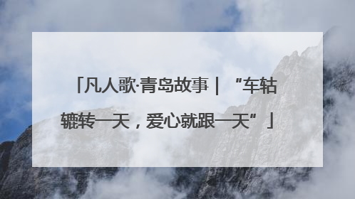 凡人歌·青岛故事｜“车轱辘转一天，爱心就跟一天”