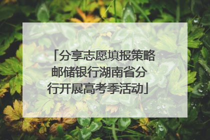 分享志愿填报策略 邮储银行湖南省分行开展高考季活动