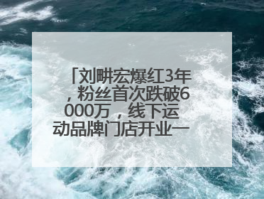 刘畊宏爆红3年，粉丝首次跌破6000万，线下运动品牌门店开业一周实景曝光