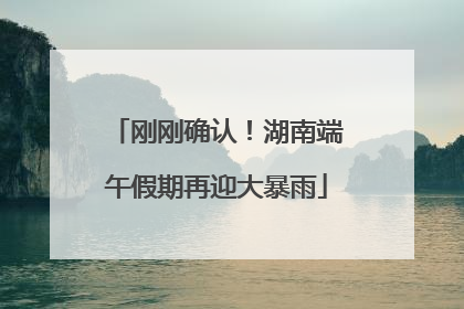 刚刚确认！湖南端午假期再迎大暴雨