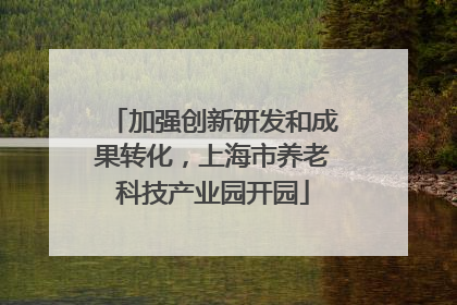 加强创新研发和成果转化，上海市养老科技产业园开园