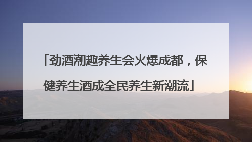 劲酒潮趣养生会火爆成都，保健养生酒成全民养生新潮流
