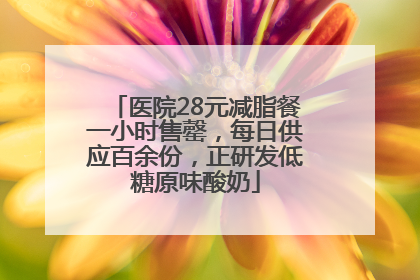 医院28元减脂餐一小时售罄，每日供应百余份，正研发低糖原味酸奶