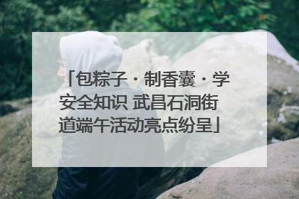 包粽子・制香囊・学安全知识 武昌石洞街道端午活动亮点纷呈