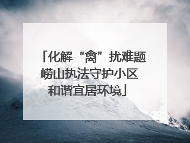 化解“禽”扰难题 崂山执法守护小区和谐宜居环境