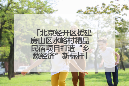 北京经开区援建房山区水峪村精品民宿项目打造“乡愁经济”新标杆